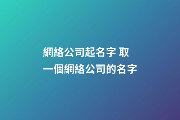 網絡公司起名字 取一個網絡公司的名字-第1張-公司起名-玄機派